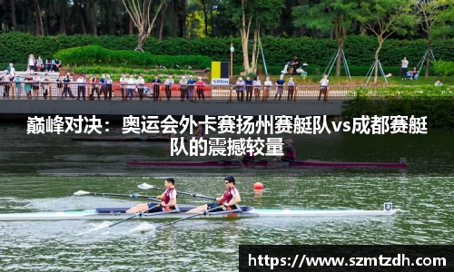 巅峰对决：奥运会外卡赛扬州赛艇队vs成都赛艇队的震撼较量
