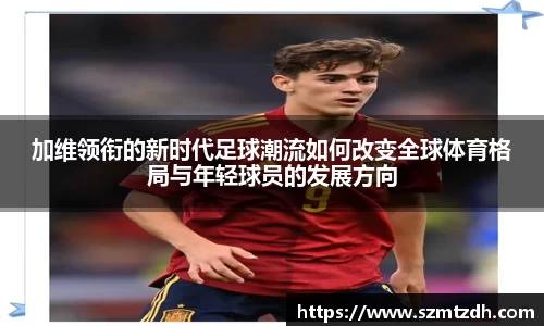加维领衔的新时代足球潮流如何改变全球体育格局与年轻球员的发展方向