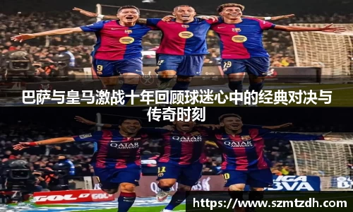 巴萨与皇马激战十年回顾球迷心中的经典对决与传奇时刻