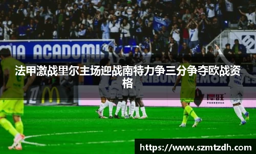 法甲激战里尔主场迎战南特力争三分争夺欧战资格