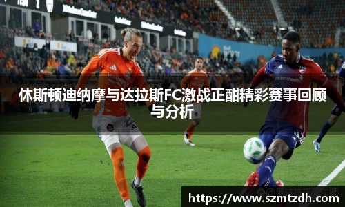 休斯顿迪纳摩与达拉斯FC激战正酣精彩赛事回顾与分析